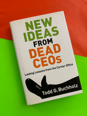 New Ideas From Dead CEOs: Lasting Lessons from the Corner Office- By Todd G. Buchholz