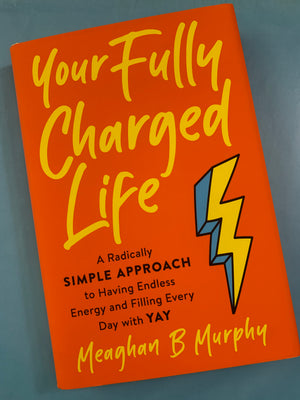 Your Fully Charged Life: A Radically Simple Approach to Having Endless Energy and Filling Every Day with YAY- By Meaghan B Murphy