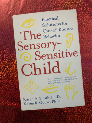 The Sensory-Sensitive Child: Practical Solutions for Out-of-Bounds Behavior- By Karen A. Smith, Ph.D. and Karen R. Gouze, Ph.D.
