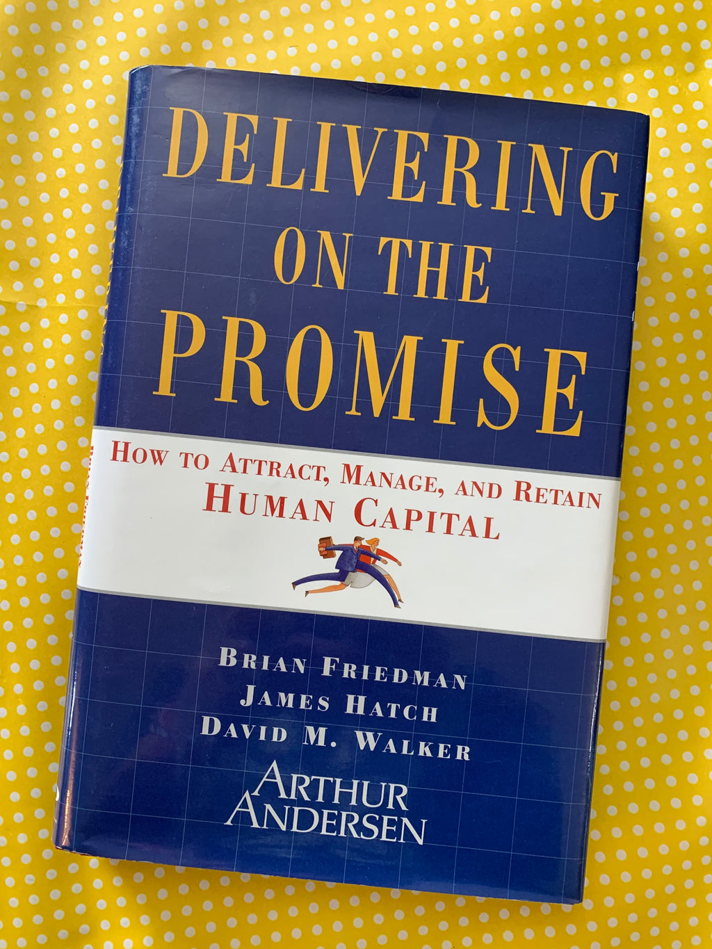 Delivering on the Promise: How to Attract, Manage, and Retain Human Capital- By Brian Friedman, James Hatch, David M. Walker and Arthur Andersen